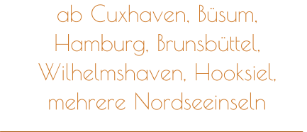 ab Cuxhaven, Büsum, Hamburg, Brunsbüttel, Wilhelmshaven, Hooksiel, mehrere Nordseeinseln